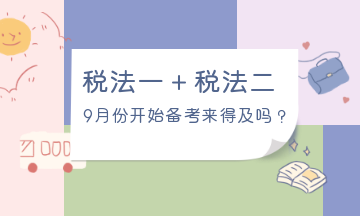 9月份開始備考稅法一、稅法二來得及嗎？