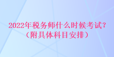 2022年稅務師什么時候考試？（附具體科目安排）