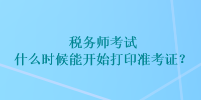 稅務(wù)師考試什么時候能開始打印準考證？