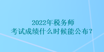 2022年稅務師考試成績什么時候能公布？