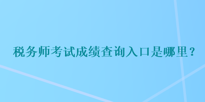 稅務師考試成績查詢入口是哪里？
