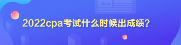 2022cpa考試什么時(shí)候出成績(jī)？
