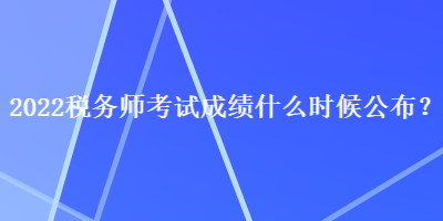 2022稅務師考試成績什么時候公布？