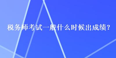 稅務師考試一般什么時候出成績？