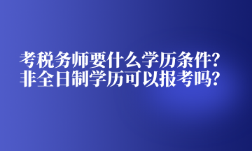 考稅務師要什么學歷條件？非全日制學歷可以報考嗎？