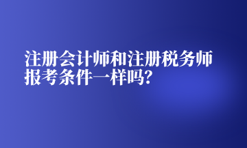 注冊會計師和注冊稅務師報考條件一樣嗎？