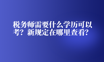 稅務師需要什么學歷可以考？新規定在哪里查看？