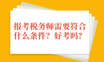 報考稅務(wù)師需要符合什么條件？好考嗎？