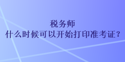 稅務師什么時候可以開始打印準考證？