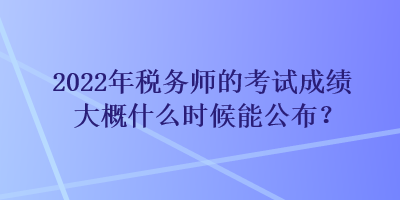 2022年稅務師的考試成績大概什么時候能公布？