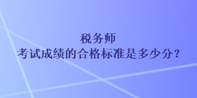 稅務(wù)師考試成績(jī)的合格標(biāo)準(zhǔn)是多少分？