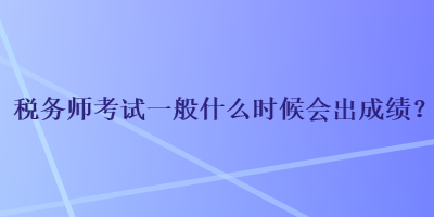 稅務師考試一般什么時候會出成績？