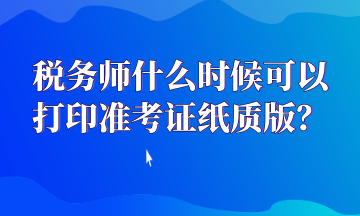 稅務師什么時候可以打印準考證紙質版？