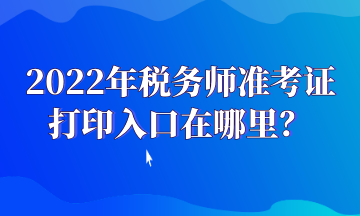 2022年稅務師準考證打印入口在哪里？