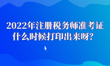 2022年注冊稅務師準考證什么時候打印出來呀？