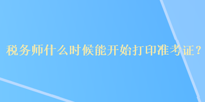 稅務師什么時候能開始打印準考證？