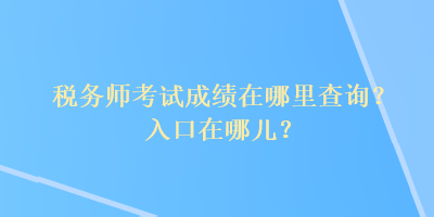 稅務師考試成績在哪里查詢？入口在哪兒？