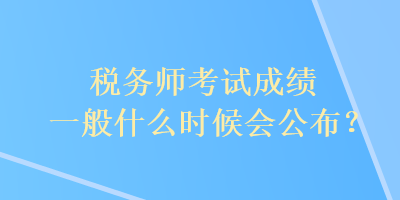 稅務師考試成績一般什么時候會公布？