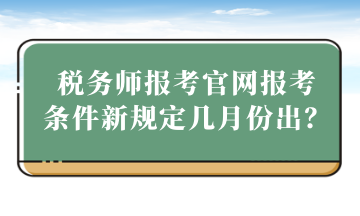 稅務(wù)師報考官網(wǎng)報考 條件新規(guī)定幾月份出？