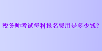 稅務(wù)師考試每科報名費用是多少錢？