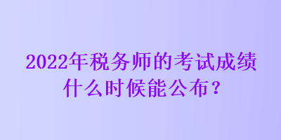 2022年稅務師的考試成績什么時候能公布？
