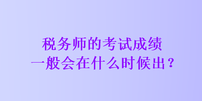 稅務(wù)師的考試成績一般會在什么時候出？