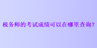 稅務(wù)師的考試成績(jī)可以在哪里查詢(xún)？