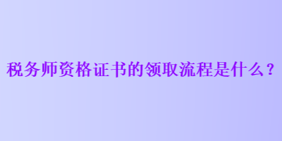 稅務(wù)師資格證書的領(lǐng)取流程是什么？