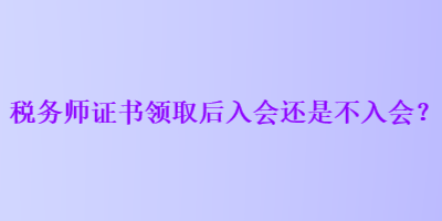 稅務師證書領取后入會還是不入會？