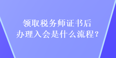 領(lǐng)取稅務(wù)師證書后辦理入會(huì)是什么流程？