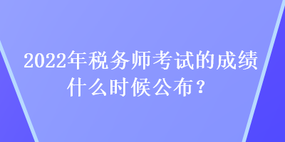 2022年稅務師考試的成績什么時候公布？