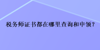 稅務師證書都在哪里查詢和申領？