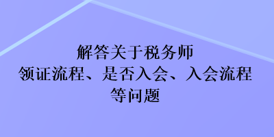 解答關(guān)于稅務(wù)師領(lǐng)證流程、是否入會(huì)、入會(huì)流程等問(wèn)題