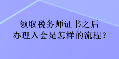 領取稅務師證書之后辦理入會是怎樣的流程？