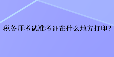 稅務師考試準考證在什么地方打??？