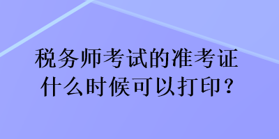 稅務師考試的準考證什么時候可以打印？