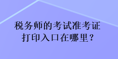 稅務師的考試準考證打印入口在哪里？