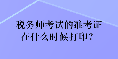 稅務師考試的準考證在什么時候打印？