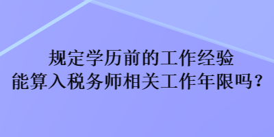 規定學歷前的工作經驗能算入稅務師相關工作年限嗎？