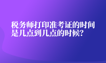 稅務師打印準考證的時間是幾點到幾點的時候？