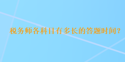 稅務(wù)師各科目有多長(zhǎng)的答題時(shí)間？