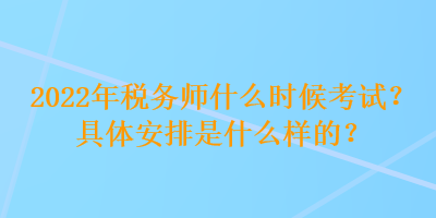 2022年稅務師什么時候考試？具體安排是什么樣的？