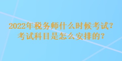 2022年稅務(wù)師什么時(shí)候考試？考試科目是怎么安排的？