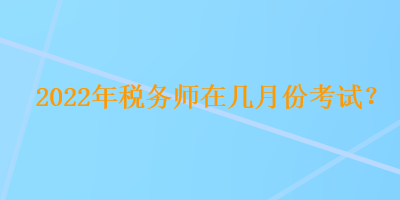 2022年稅務師在幾月份考試？
