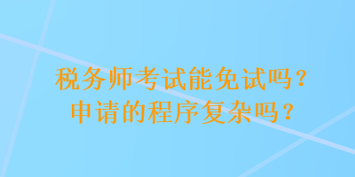 稅務師考試能免試嗎？申請的程序復雜嗎？