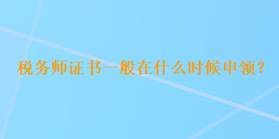 稅務(wù)師證書一般在什么時候申領(lǐng)？