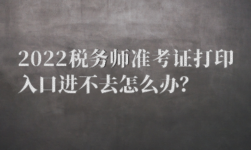 2022稅務(wù)師準(zhǔn)考證打印入口進(jìn)不去怎么辦？