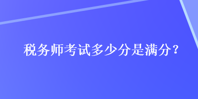 稅務(wù)師考試多少分是滿分？