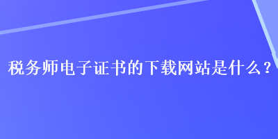 稅務師電子證書的下載網站是什么？