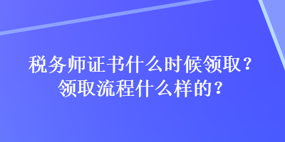 稅務師證書什么時候領取？領取流程什么樣的？